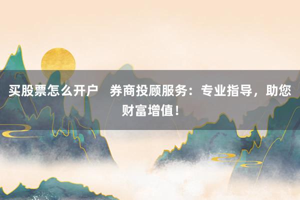 买股票怎么开户   券商投顾服务：专业指导，助您财富增值！